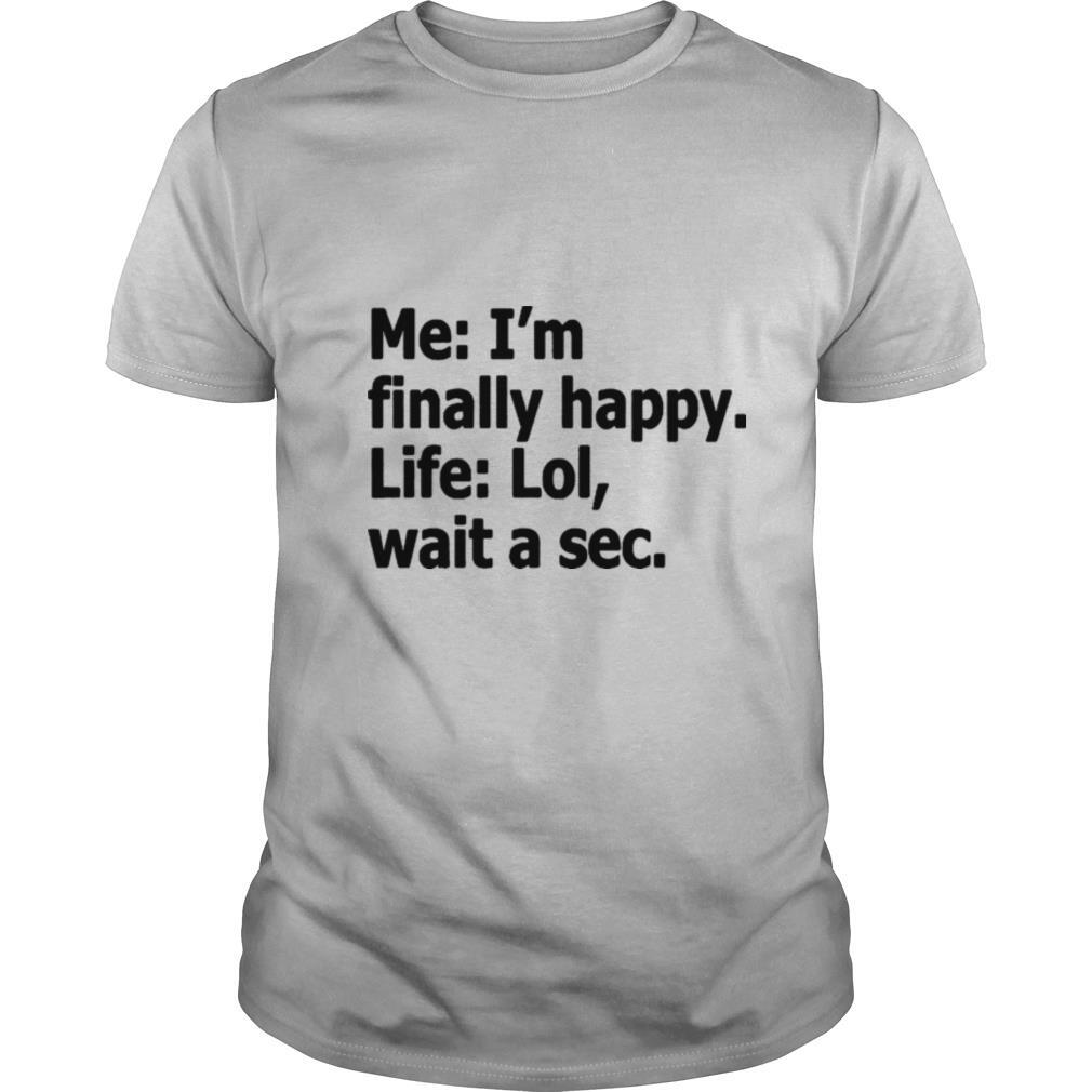 Me I’m Finally Happy Life Lol Wait A Sec shirt