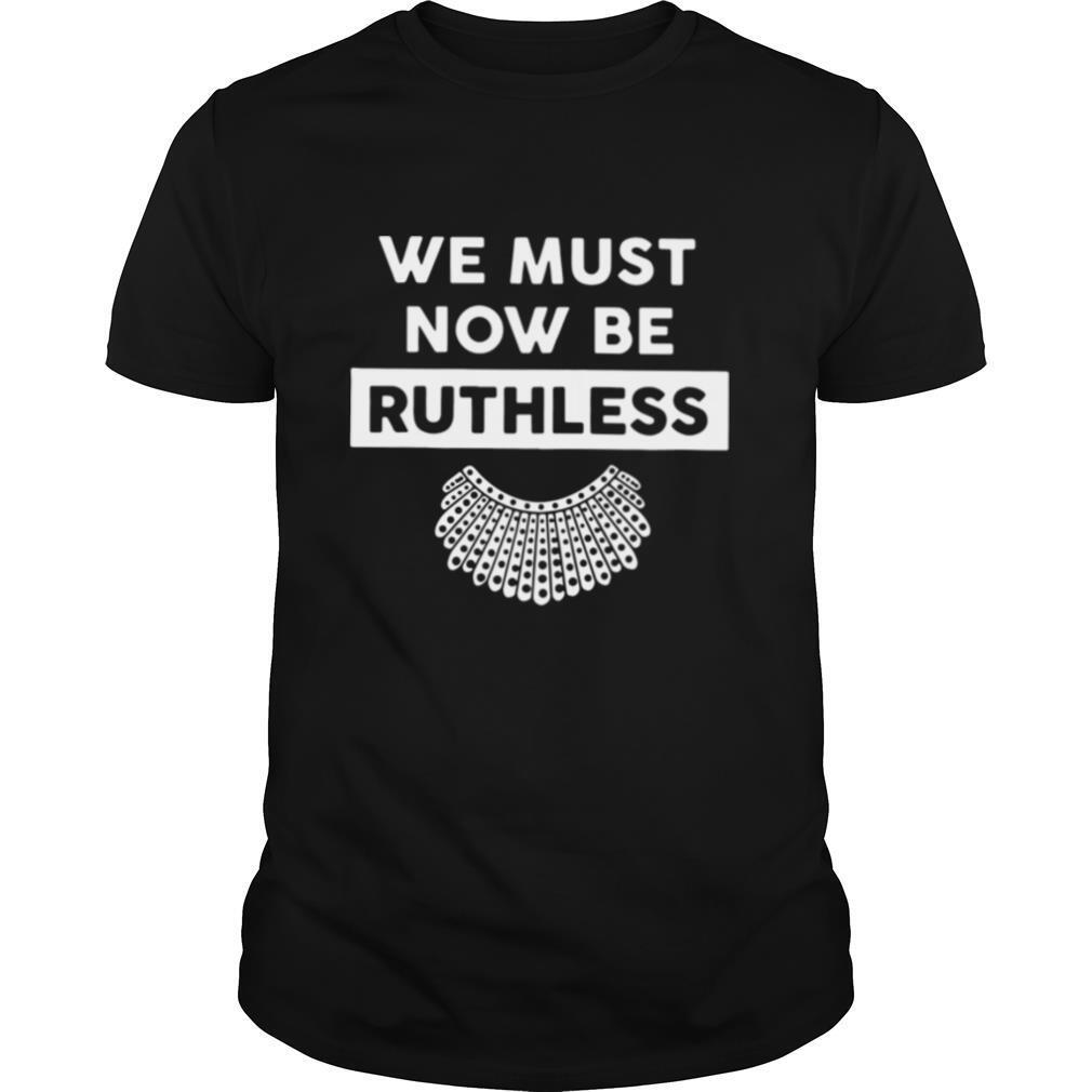 RBG We Must Now Be Ruthless shirt