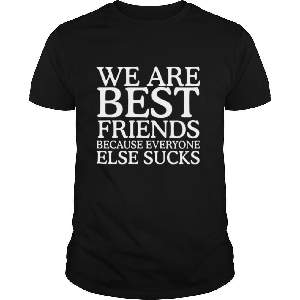 We Are Best Friends Because Everyone Else Sucks shirt