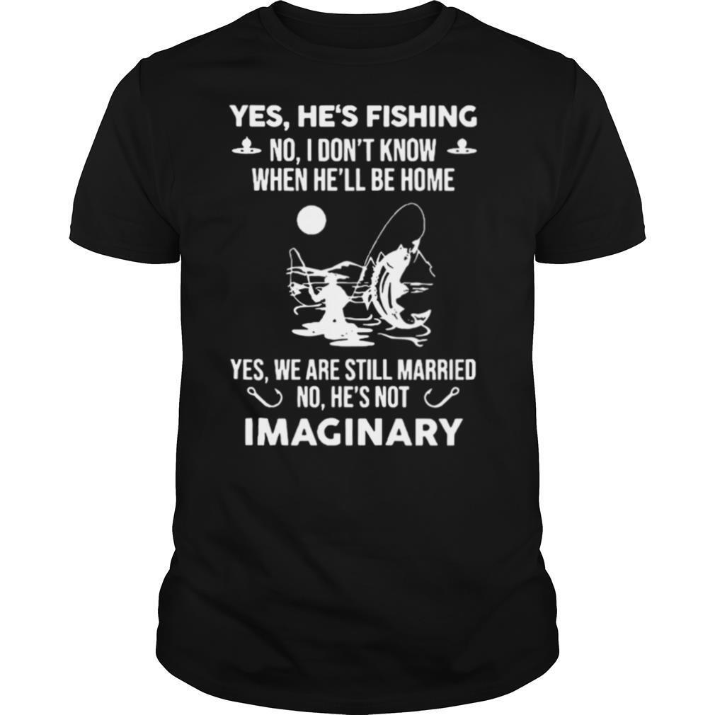 Yes Hes Fishing No I Dont Know When Hell Be Home Yes We Are Still Married No Hes Not Imaginary shirt