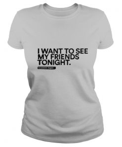 I Want To See My Friends Tonight shirt