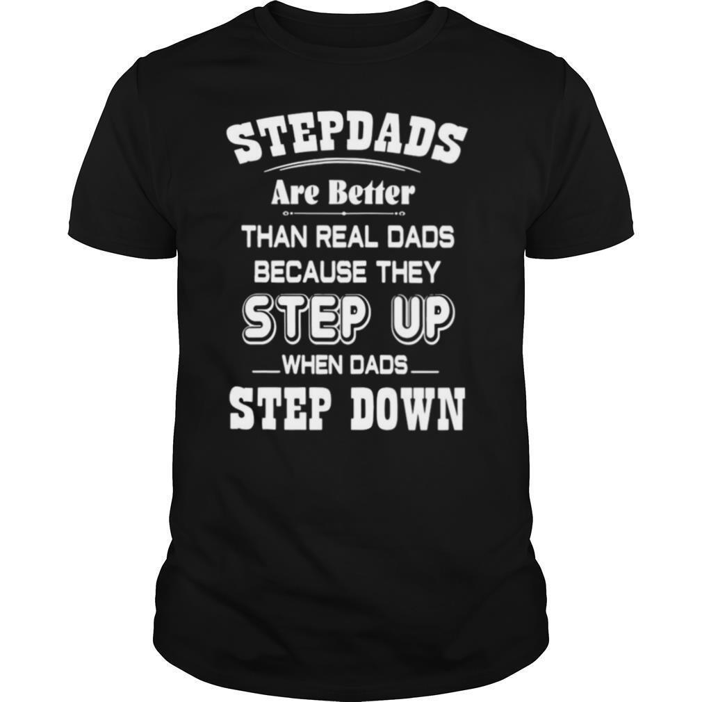 Stepdads Are Better Than Real Dads Because They Step UP When Dads Step Down shirt