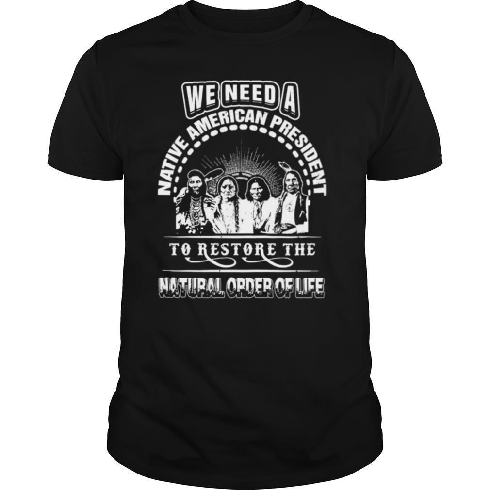 We need a native American president to restore the natural order of life shirt