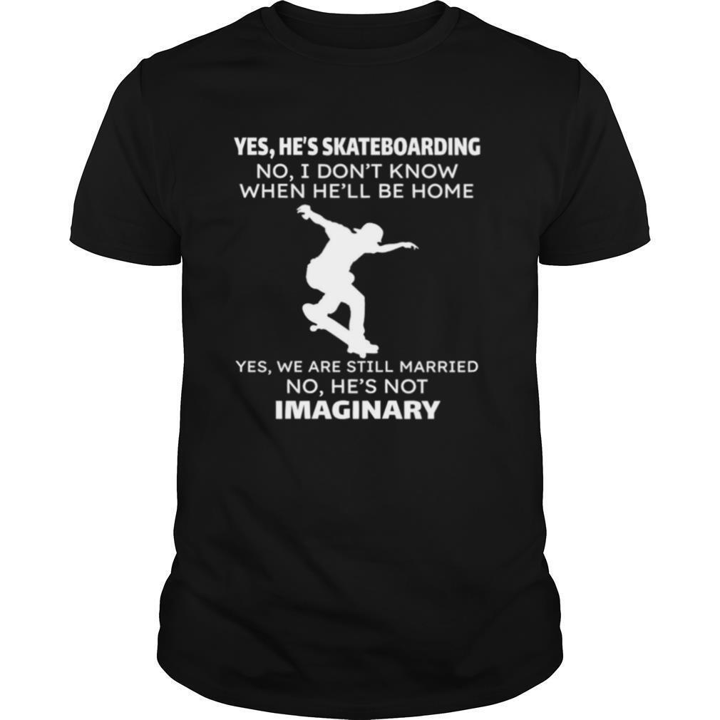 Yes He’s Skateboarding No I Don’t Know When He’ll Be Home Yes We Are Still Married No He’s Not Imaginary shirt