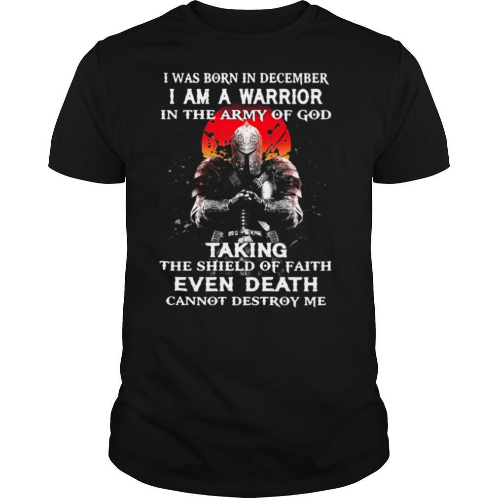 I Was Born In December I Am A Warrior In The Army Of God Taking The Shield Of Faith Even Death Cannot Destroy Me shirt