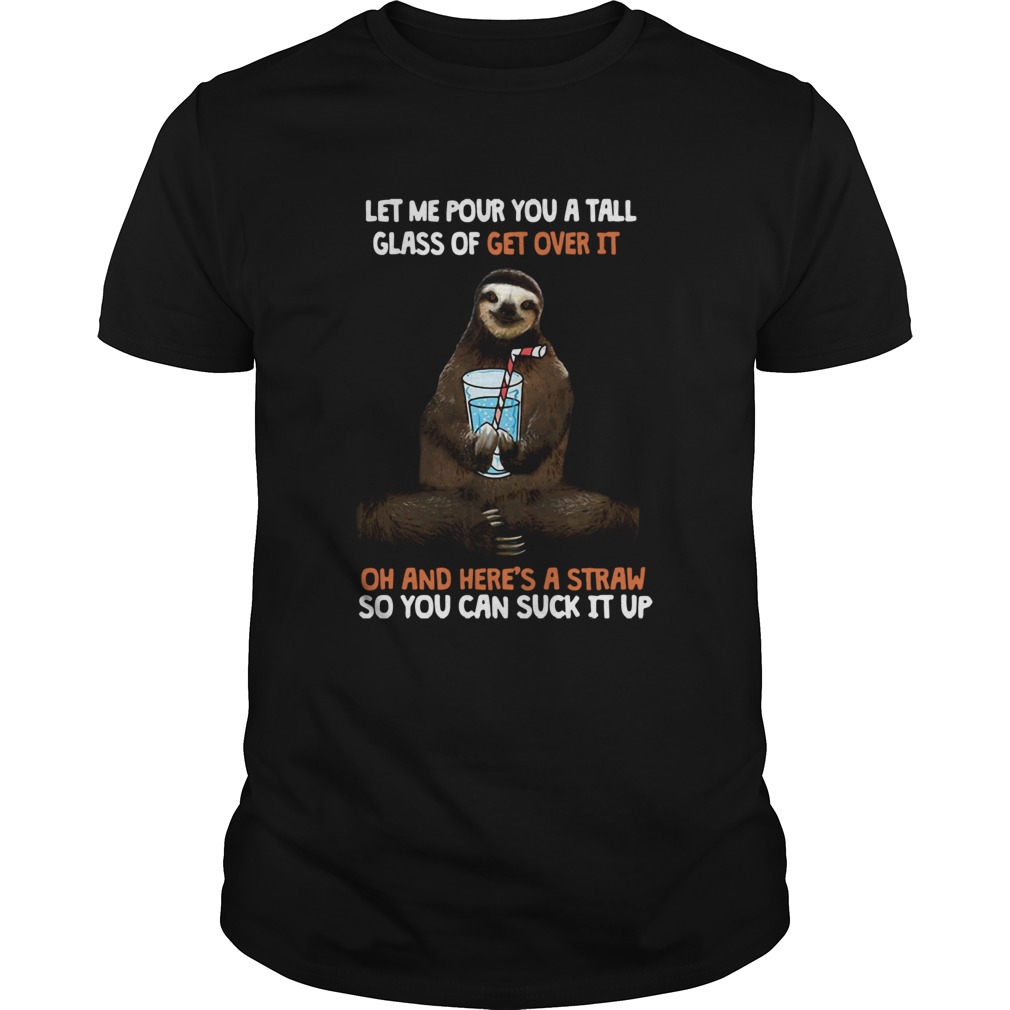 Sloth Let Me Pour You A Tall Glass Of Get Over It Oh And Heres A Straw So You Can Suck It Up shirt