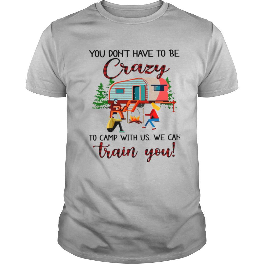 You Don’t Have To Be Crazy To Camp With Us We Can Train You shirt