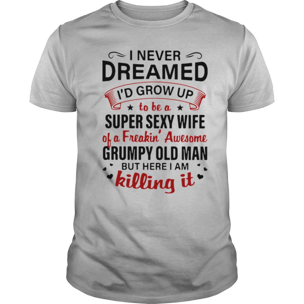 I Never Dreamed I'd Grow Up To Be A Super Sexy Wife Of A Freakin' Awesome Grumpy Old Man But Here I Am Killing It shirt