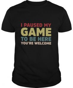 I Paused My Game To Be Here You're Welcome shirt