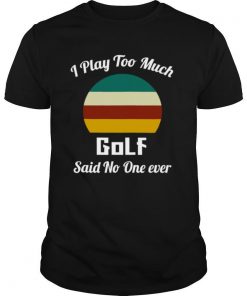I Play Too Much Golf Said No One Ever Vintage shirt