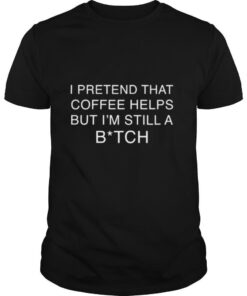 I Pretend That Coffee Helps But Im Still A Bitch shirt
