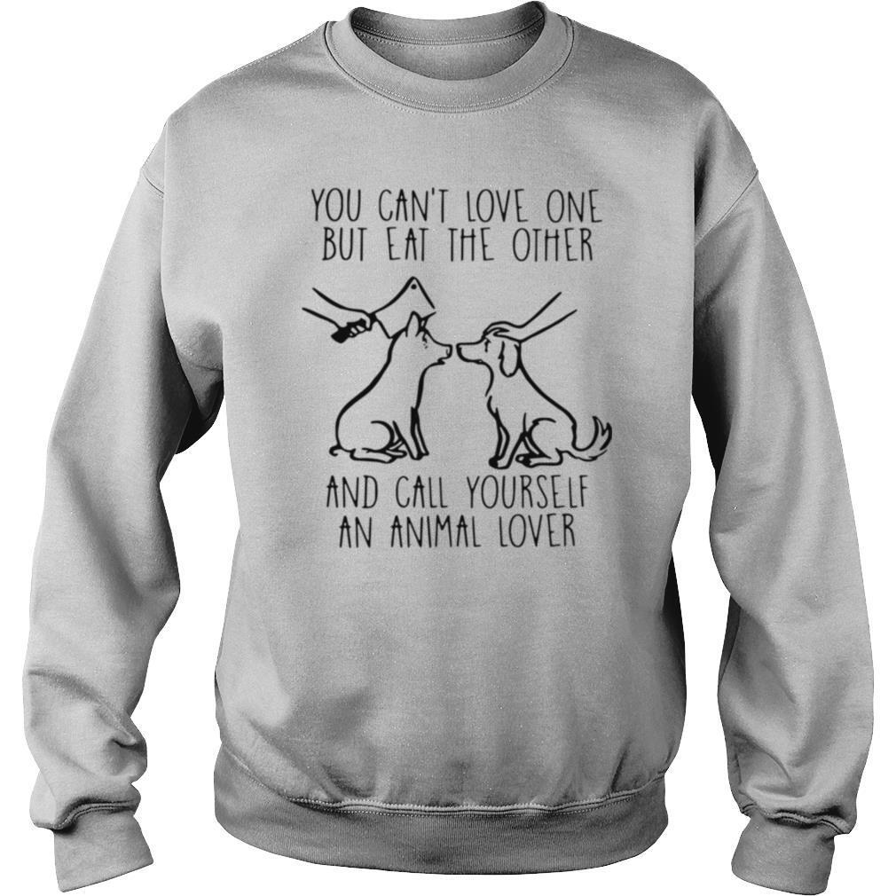 You Can't Love One But Eat The Other And Call Yourself An Animal Lover shirt