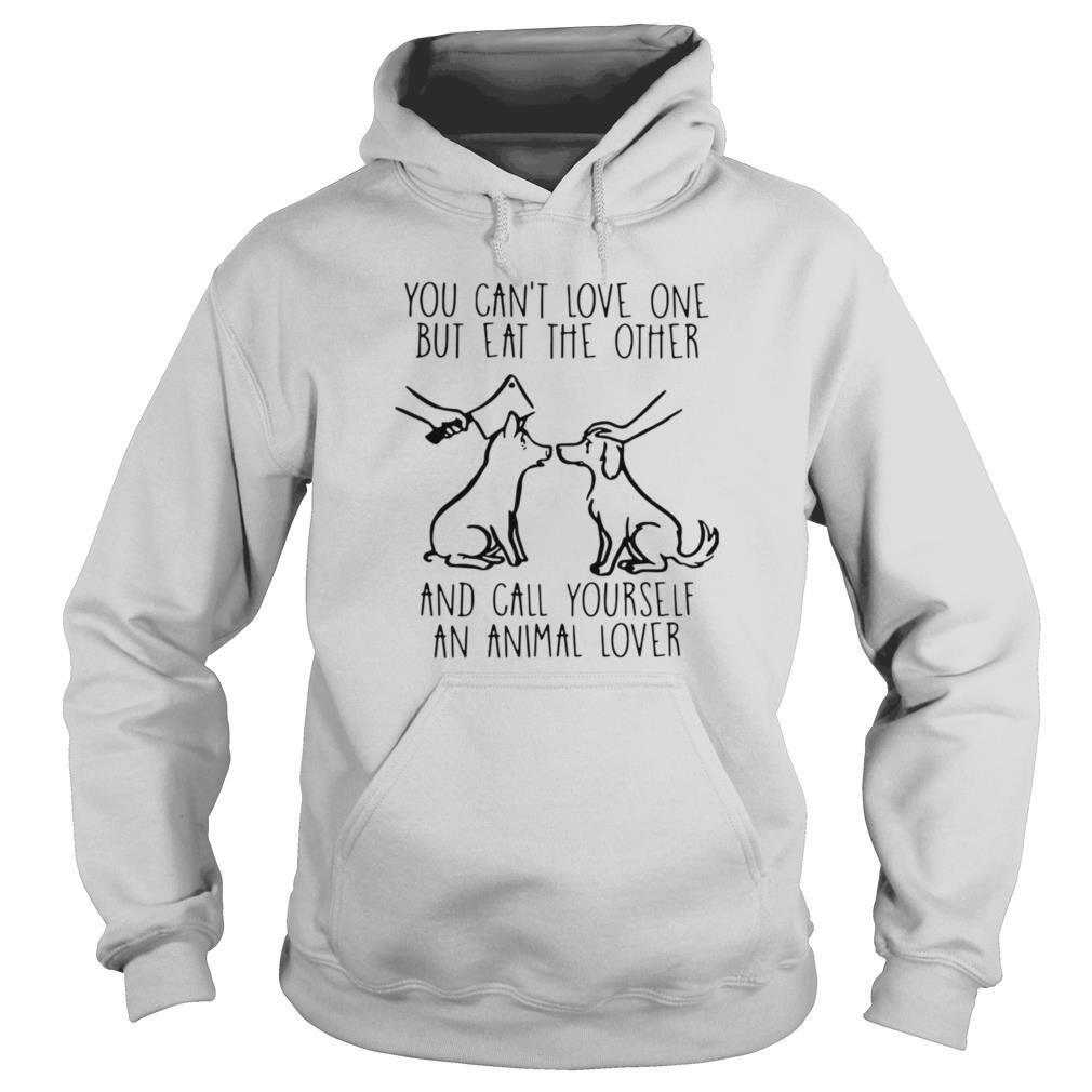 You Can't Love One But Eat The Other And Call Yourself An Animal Lover shirt