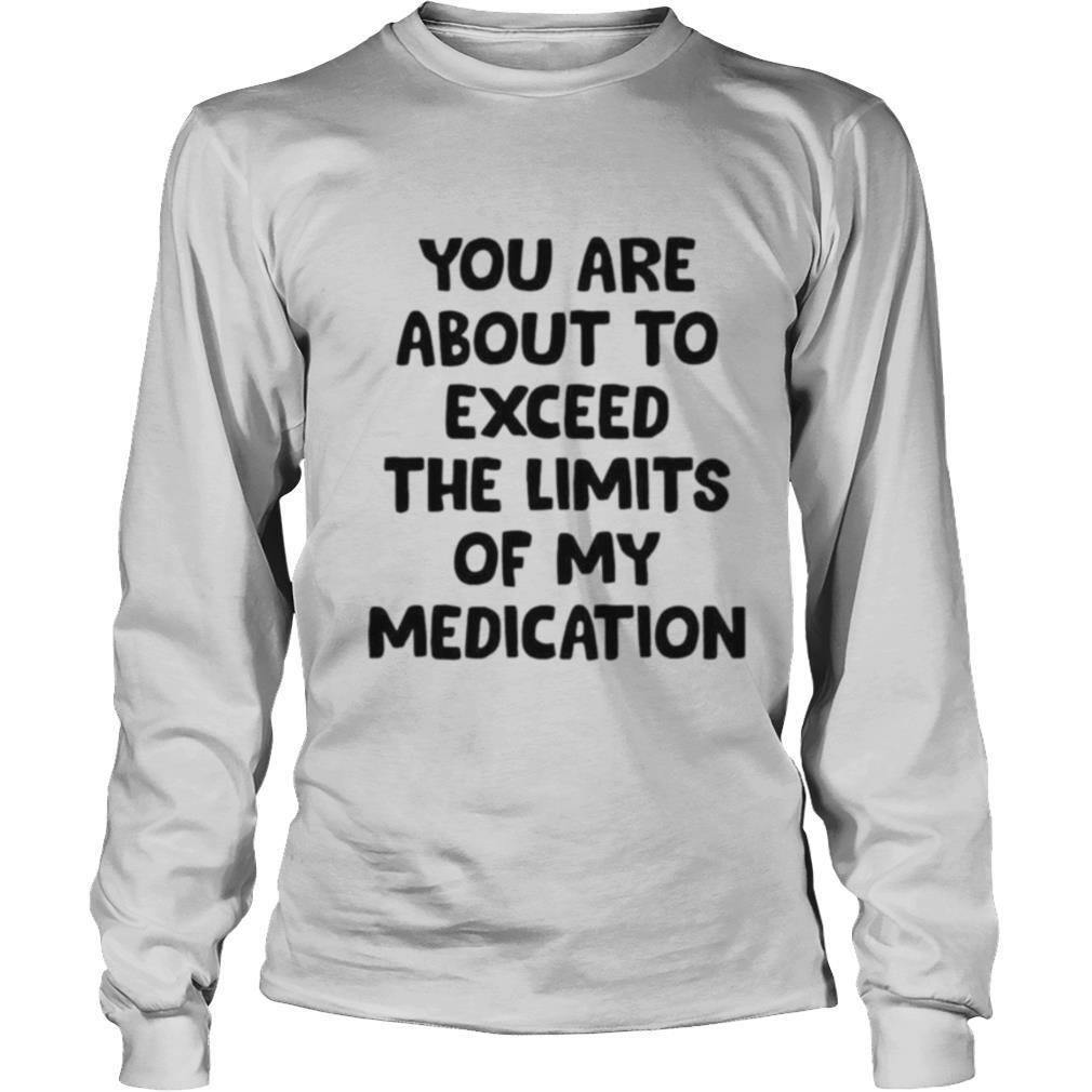You are about to exceed the limits of my medication shirt