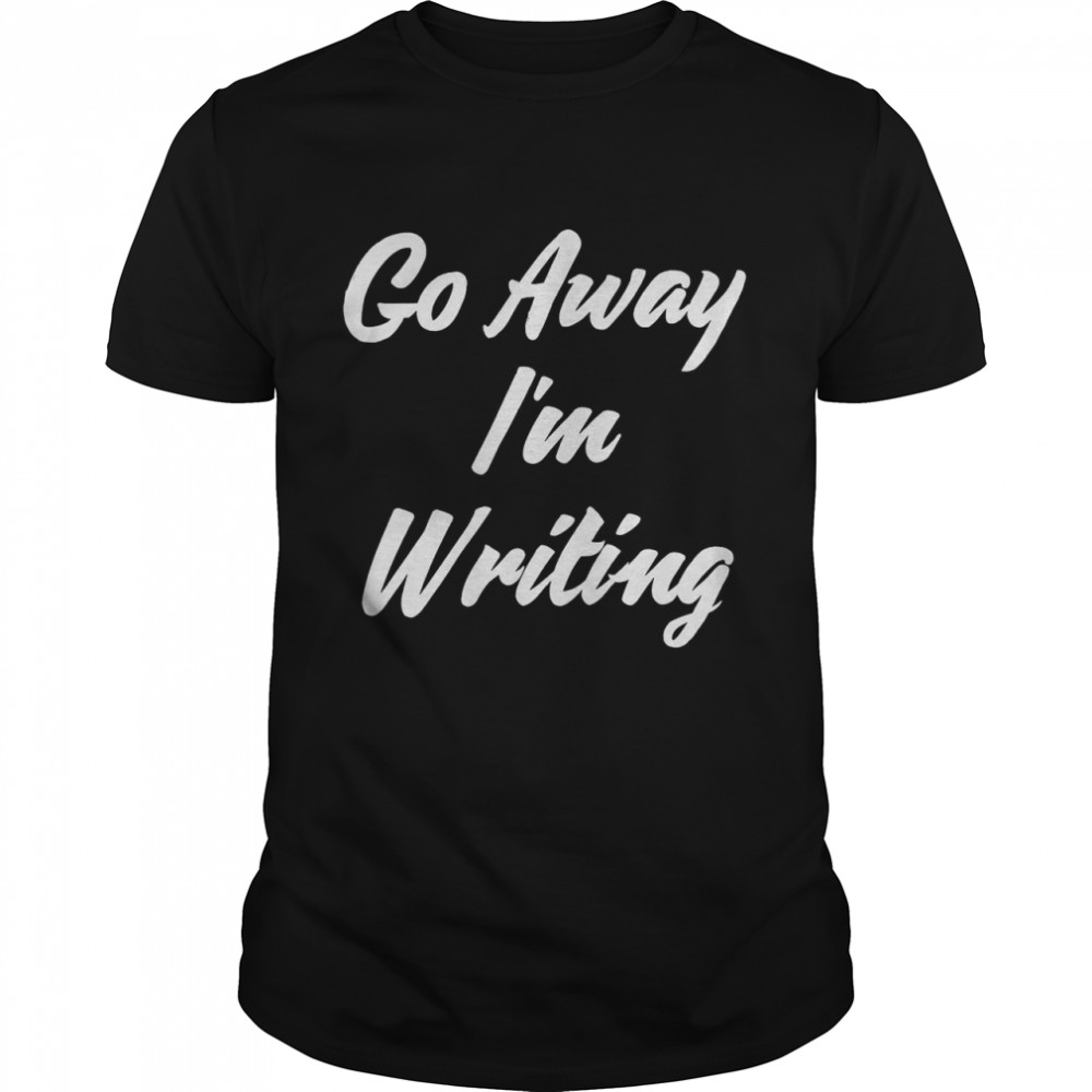 Go Away Im Writing shirt