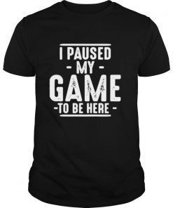 I Paused My Game To Be Here Graphic Novelty Sarcastic shirt