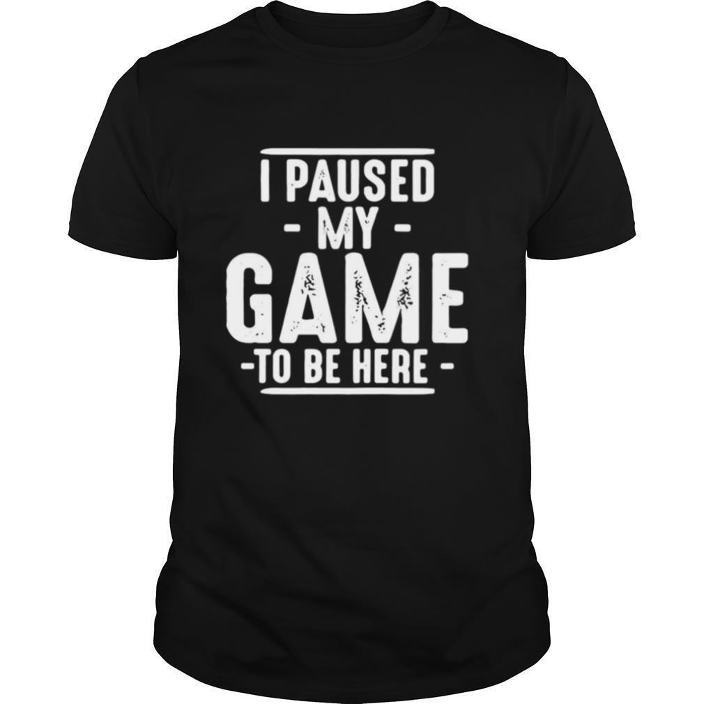 I Paused My Game To Be Here Graphic Novelty Sarcastic shirt