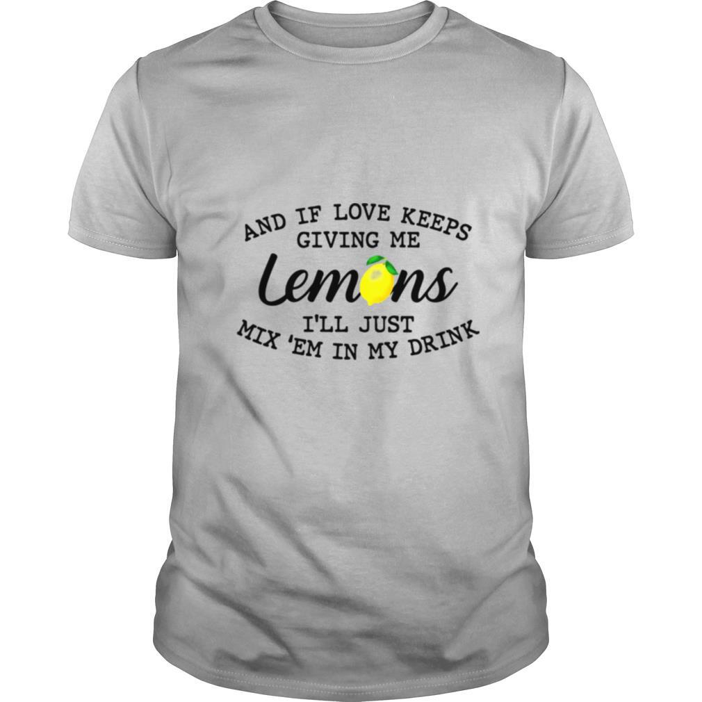 And If Love Keeps Giving Me Lemons I'll Just Mix 'em In My Drink Shirt