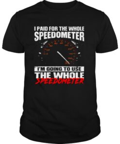 I Paid For The Whole Speedometer I’m Going To Use Shirt