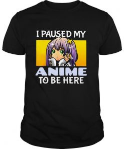 I Paused My Anime To Be Here shirt