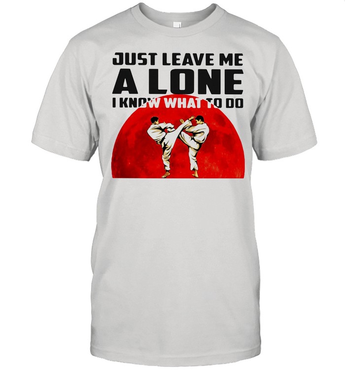 Just Leave Me Alone I Know What To Do Karate Blood Moon Shirt