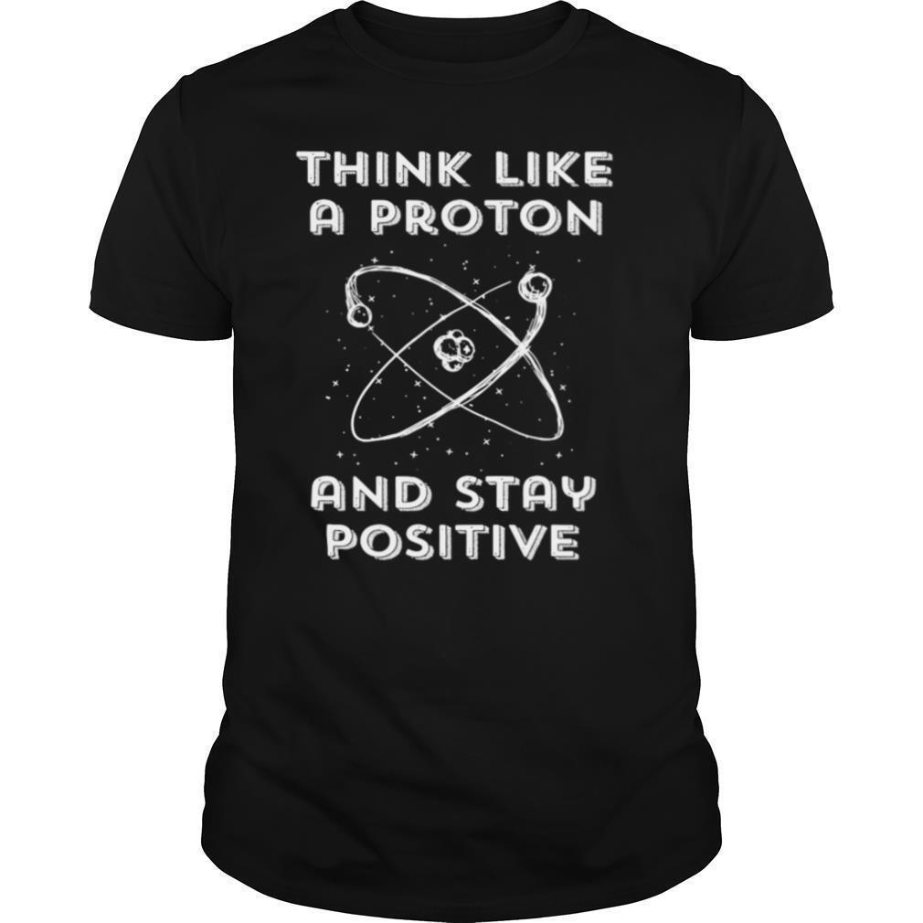 Think Like A Proton And Stay Positive shirt