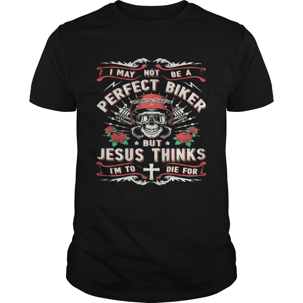 I May Not Be A Perfect Biker But Jesus Thinks Im To Die For Skull Rose Shirt