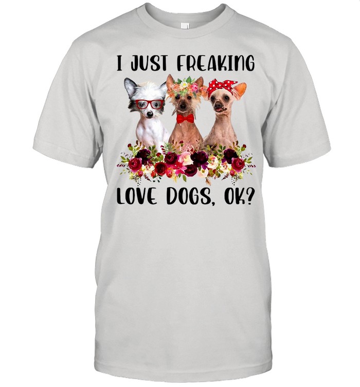 Chinese Crested Dog I Just Freaking Love Dogs Ok T-shirt