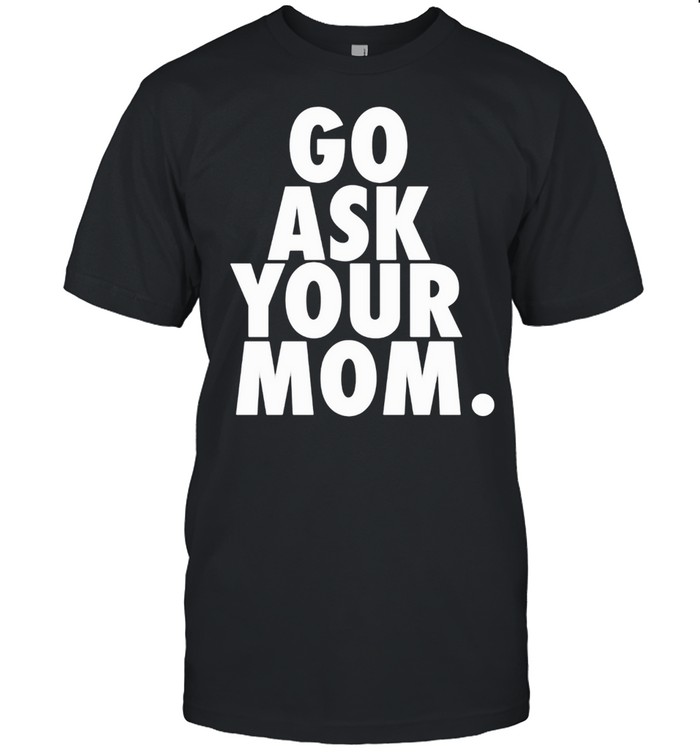 Go Ask Your Mom Fathers Day Shirt From Wife Daughter shirt